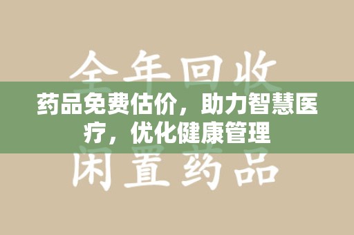 开封药品免费估价，助力智慧医疗，优化健康管理