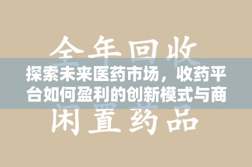开封探索未来医药市场，收药平台如何盈利的创新模式与商业前景