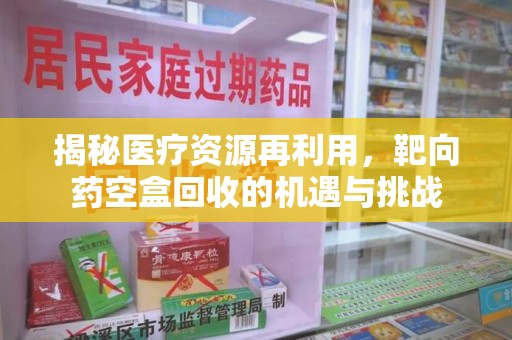 开封揭秘医疗资源再利用，靶向药空盒回收的机遇与挑战