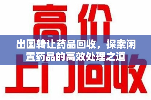 开封出国转让药品回收，探索闲置药品的高效处理之道