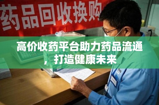 开封高价收药平台助力药品流通，打造健康未来
