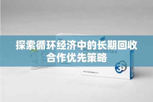 开封探索循环经济中的长期回收合作优先策略