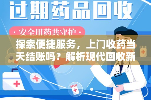 开封探索便捷服务，上门收药当天结账吗？解析现代回收新模式