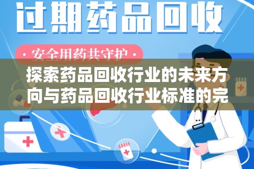 开封探索药品回收行业的未来方向与药品回收行业标准的完善