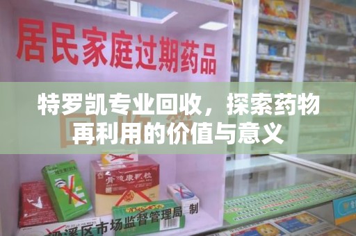 开封特罗凯专业回收，探索药物再利用的价值与意义