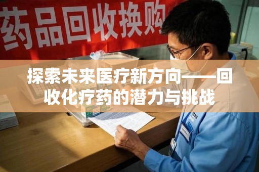 开封探索未来医疗新方向——回收化疗药的潜力与挑战