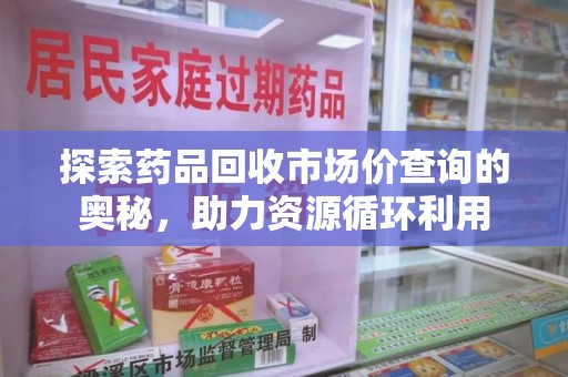 开封探索药品回收市场价查询的奥秘，助力资源循环利用