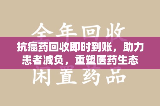 开封抗癌药回收即时到账，助力患者减负，重塑医药生态