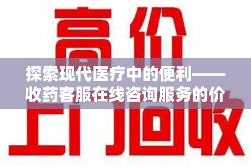 开封探索现代医疗中的便利——收药客服在线咨询服务的价值与未来