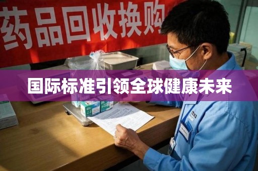 开封国际标准引领全球健康未来