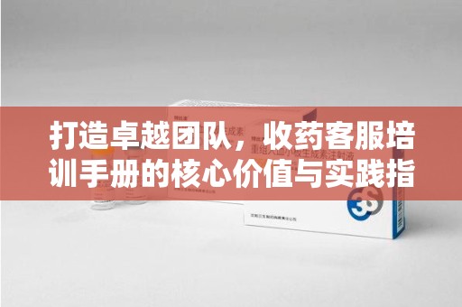 开封打造卓越团队，收药客服培训手册的核心价值与实践指南