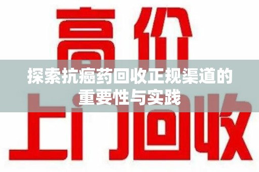 开封探索抗癌药回收正规渠道的重要性与实践
