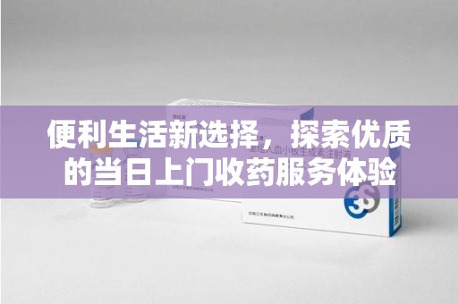 开封便利生活新选择，探索优质的当日上门收药服务体验