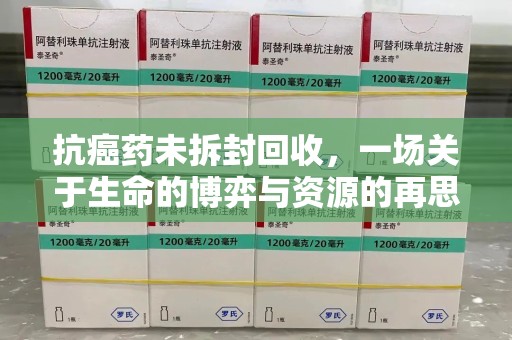 开封抗癌药未拆封回收，一场关于生命的博弈与资源的再思考