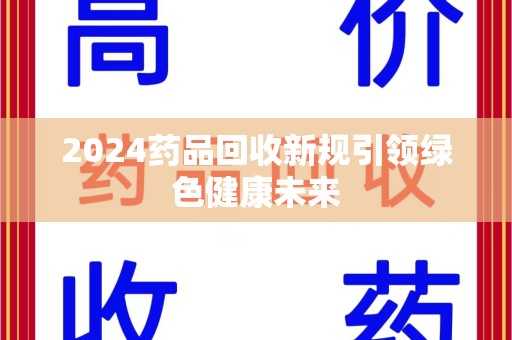 开封2024药品回收新规引领绿色健康未来