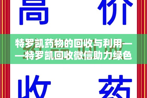 开封特罗凯药物的回收与利用——特罗凯回收微信助力绿色医疗新风尚