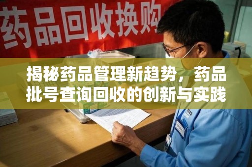开封揭秘药品管理新趋势，药品批号查询回收的创新与实践