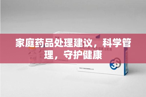 开封家庭药品处理建议，科学管理，守护健康