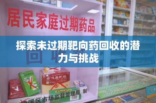 开封探索未过期靶向药回收的潜力与挑战