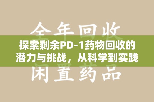 开封探索剩余PD-1药物回收的潜力与挑战，从科学到实践的全面解析