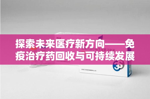 开封探索未来医疗新方向——免疫治疗药回收与可持续发展的平衡