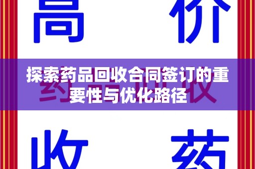开封探索药品回收合同签订的重要性与优化路径