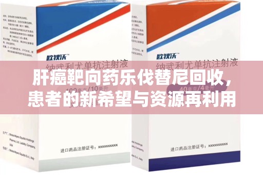 开封肝癌靶向药乐伐替尼回收，患者的新希望与资源再利用