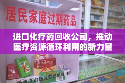 开封进口化疗药回收公司，推动医疗资源循环利用的新力量