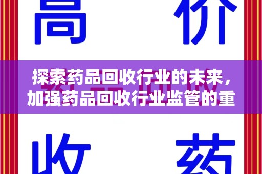 开封探索药品回收行业的未来，加强药品回收行业监管的重要性