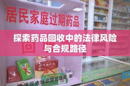 开封探索药品回收中的法律风险与合规路径