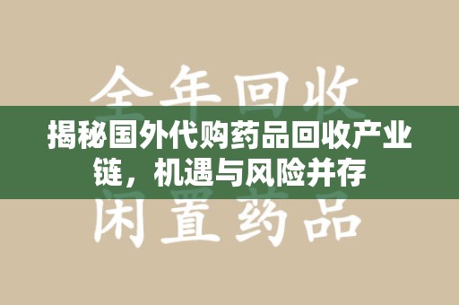 开封揭秘国外代购药品回收产业链，机遇与风险并存
