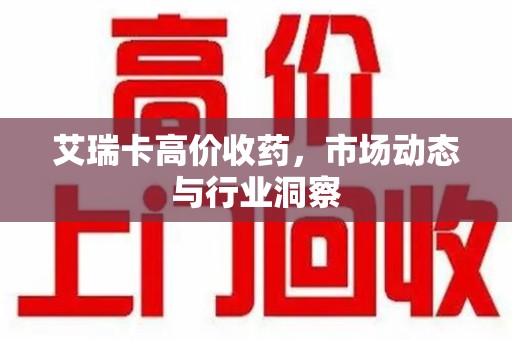 开封艾瑞卡高价收药，市场动态与行业洞察