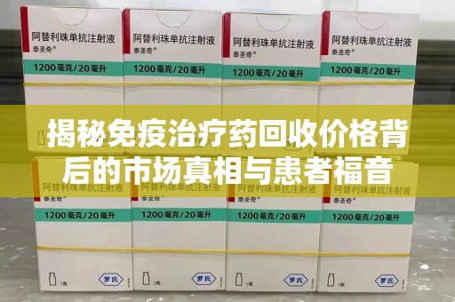 开封揭秘免疫治疗药回收价格背后的市场真相与患者福音