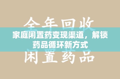开封家庭闲置药变现渠道，解锁药品循环新方式