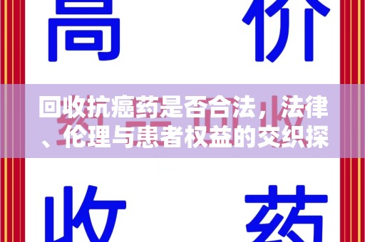 开封回收抗癌药是否合法，法律、伦理与患者权益的交织探讨