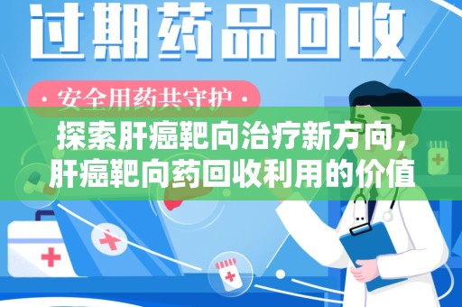 开封探索肝癌靶向治疗新方向，肝癌靶向药回收利用的价值与未来