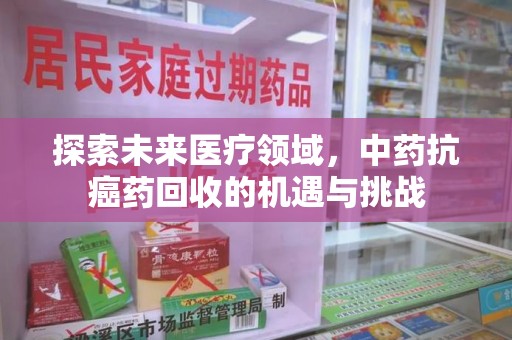 开封探索未来医疗领域，中药抗癌药回收的机遇与挑战