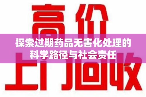 开封探索过期药品无害化处理的科学路径与社会责任