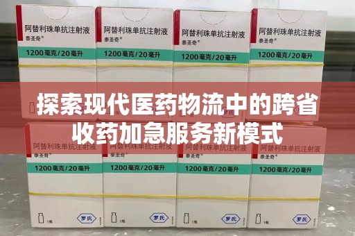 开封探索现代医药物流中的跨省收药加急服务新模式