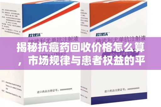 开封揭秘抗癌药回收价格怎么算，市场规律与患者权益的平衡点