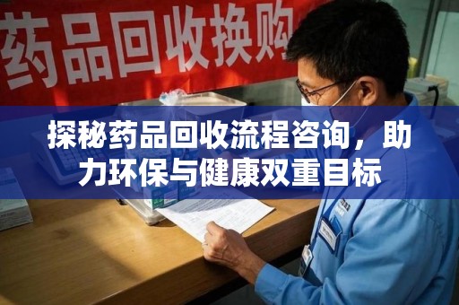 开封探秘药品回收流程咨询，助力环保与健康双重目标
