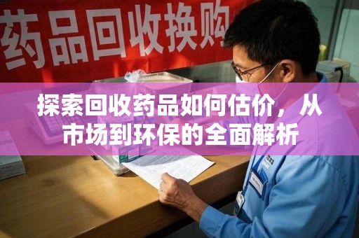 开封探索回收药品如何估价，从市场到环保的全面解析