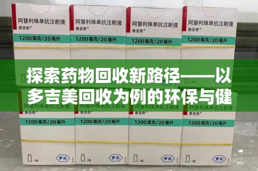 开封探索药物回收新路径——以多吉美回收为例的环保与健康平衡