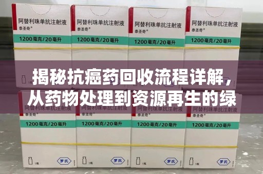 开封揭秘抗癌药回收流程详解，从药物处理到资源再生的绿色之道