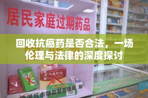 开封回收抗癌药是否合法，一场伦理与法律的深度探讨
