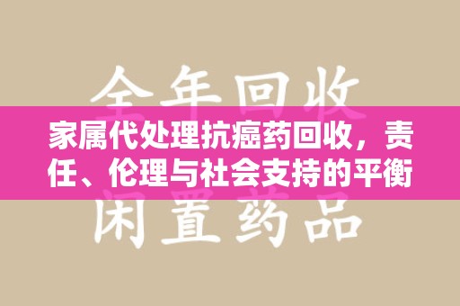 开封家属代处理抗癌药回收，责任、伦理与社会支持的平衡