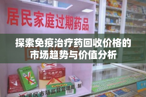 开封探索免疫治疗药回收价格的市场趋势与价值分析