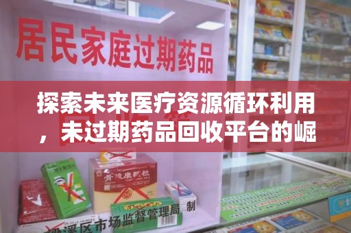 开封探索未来医疗资源循环利用，未过期药品回收平台的崛起