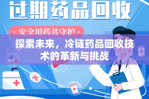 开封探索未来，冷链药品回收技术的革新与挑战
