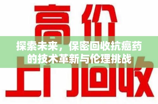 开封探索未来，保密回收抗癌药的技术革新与伦理挑战